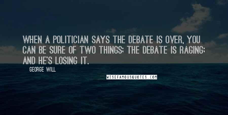 George Will Quotes: When a politician says the debate is over, you can be sure of two things; the debate is raging; and he's losing it.