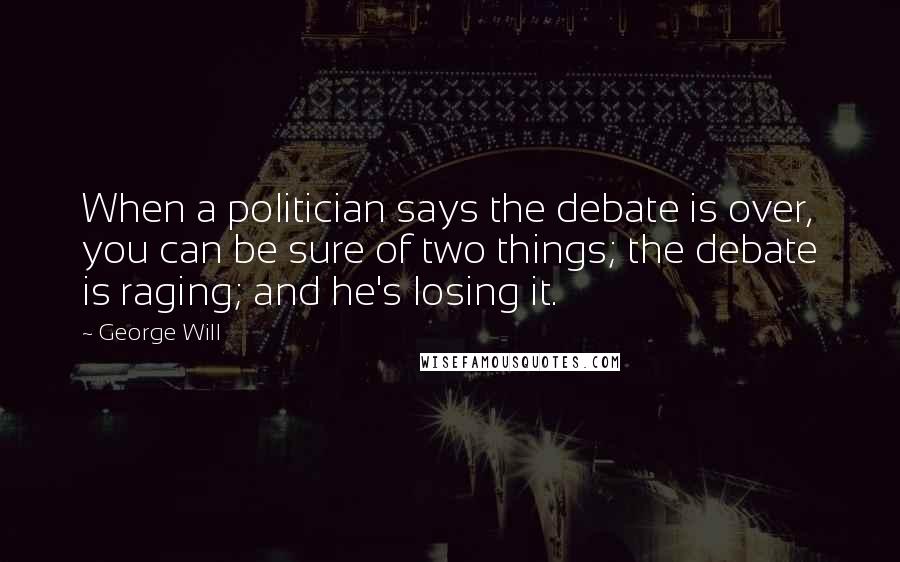 George Will Quotes: When a politician says the debate is over, you can be sure of two things; the debate is raging; and he's losing it.