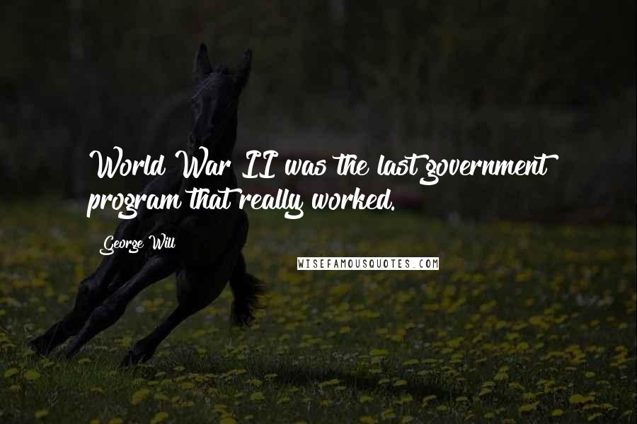 George Will Quotes: World War II was the last government program that really worked.