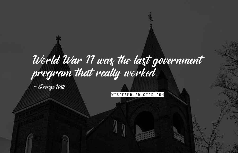 George Will Quotes: World War II was the last government program that really worked.