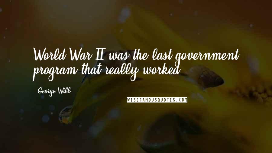 George Will Quotes: World War II was the last government program that really worked.