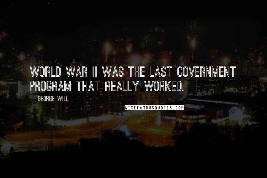 George Will Quotes: World War II was the last government program that really worked.