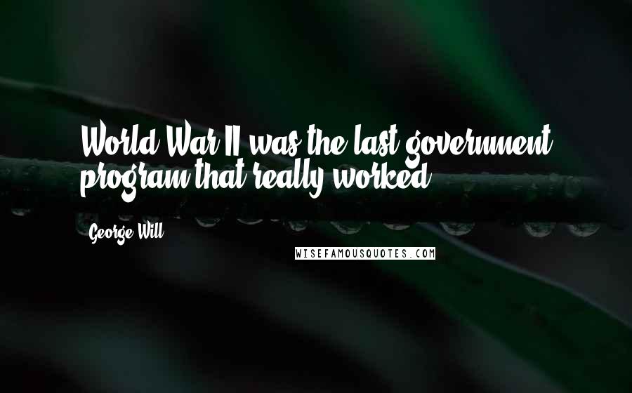 George Will Quotes: World War II was the last government program that really worked.