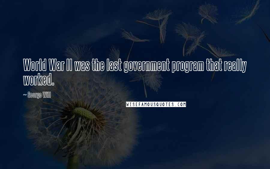 George Will Quotes: World War II was the last government program that really worked.