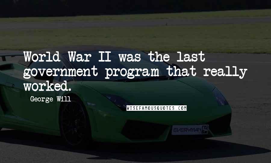 George Will Quotes: World War II was the last government program that really worked.