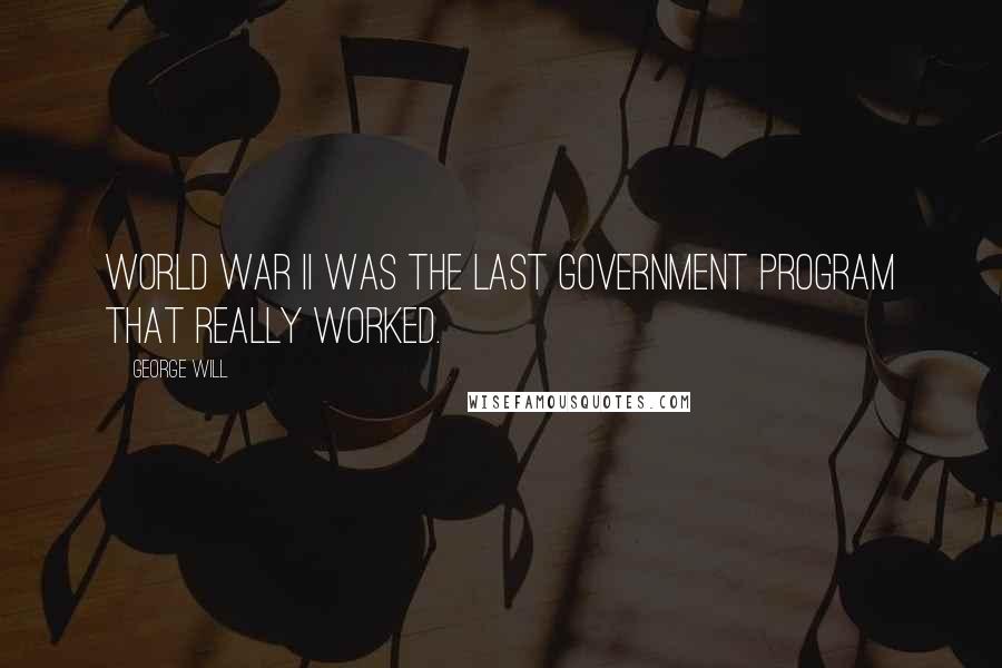 George Will Quotes: World War II was the last government program that really worked.