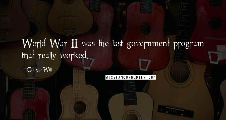 George Will Quotes: World War II was the last government program that really worked.