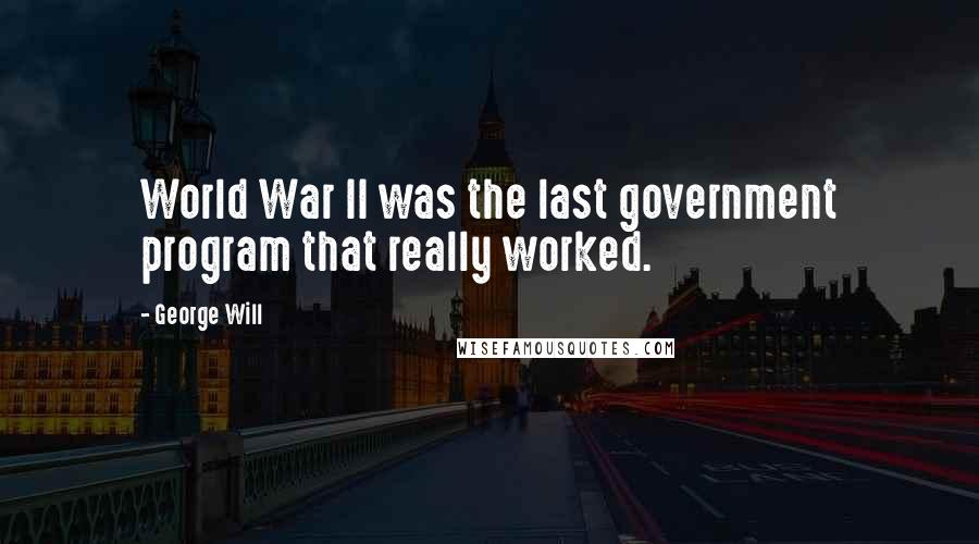 George Will Quotes: World War II was the last government program that really worked.