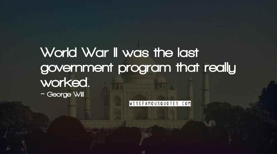 George Will Quotes: World War II was the last government program that really worked.