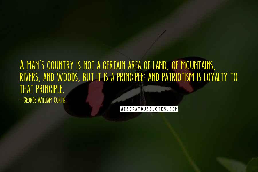 George William Curtis Quotes: A man's country is not a certain area of land, of mountains, rivers, and woods, but it is a principle; and patriotism is loyalty to that principle.