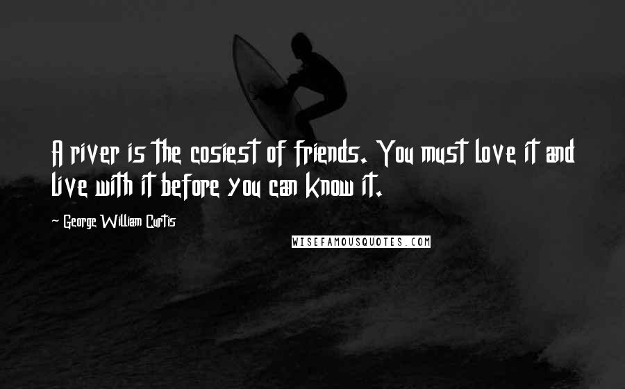 George William Curtis Quotes: A river is the cosiest of friends. You must love it and live with it before you can know it.