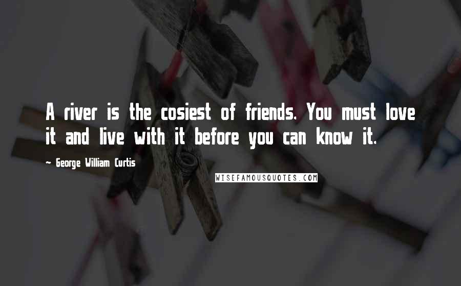 George William Curtis Quotes: A river is the cosiest of friends. You must love it and live with it before you can know it.