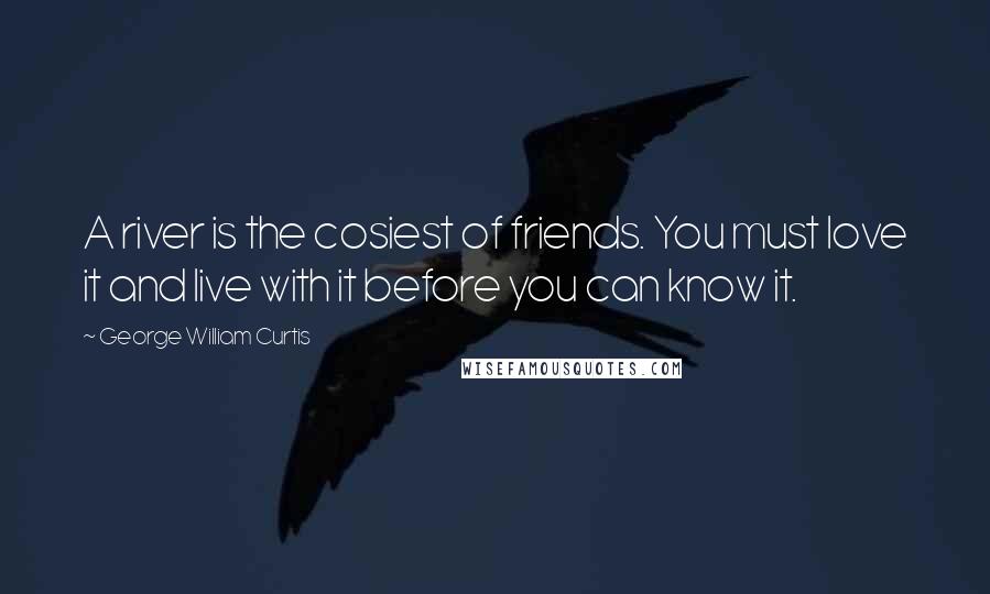 George William Curtis Quotes: A river is the cosiest of friends. You must love it and live with it before you can know it.