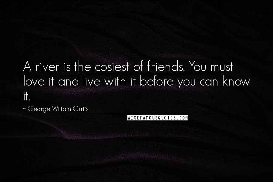 George William Curtis Quotes: A river is the cosiest of friends. You must love it and live with it before you can know it.