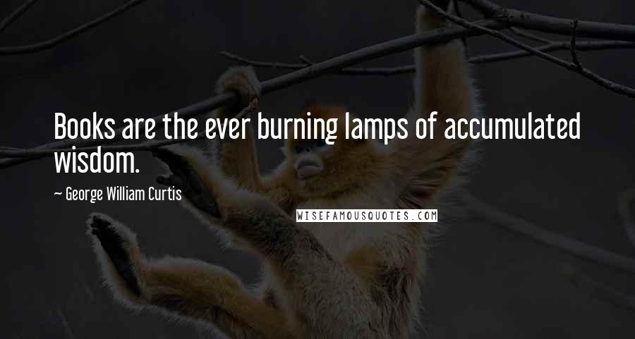 George William Curtis Quotes: Books are the ever burning lamps of accumulated wisdom.