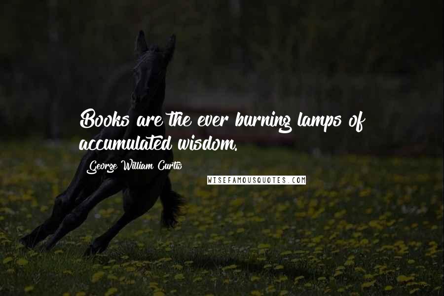 George William Curtis Quotes: Books are the ever burning lamps of accumulated wisdom.