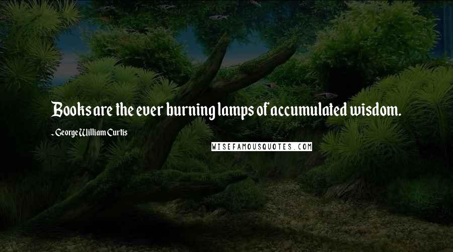 George William Curtis Quotes: Books are the ever burning lamps of accumulated wisdom.