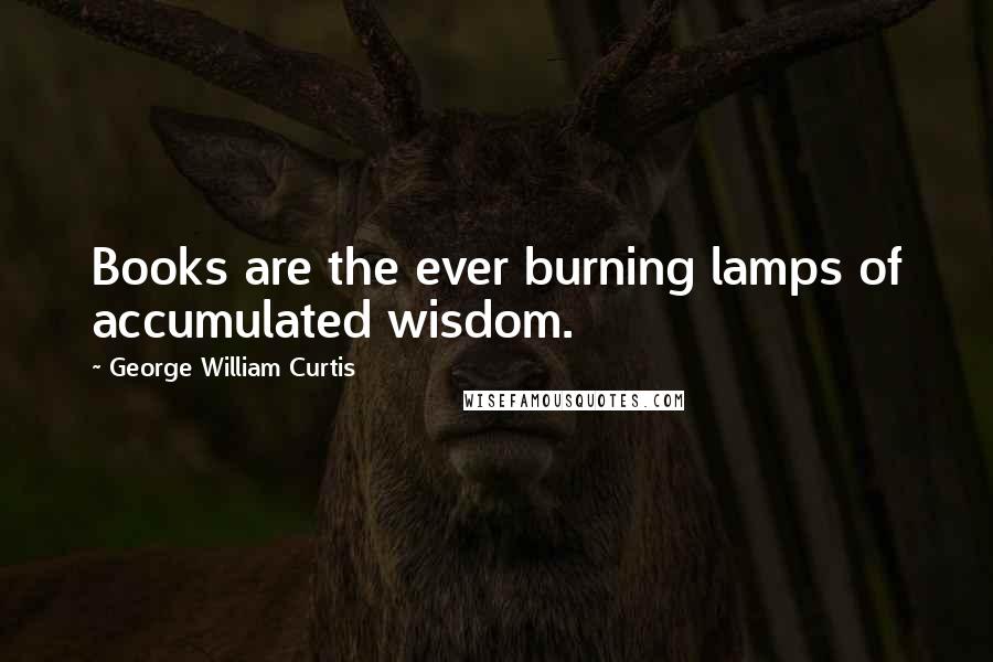 George William Curtis Quotes: Books are the ever burning lamps of accumulated wisdom.