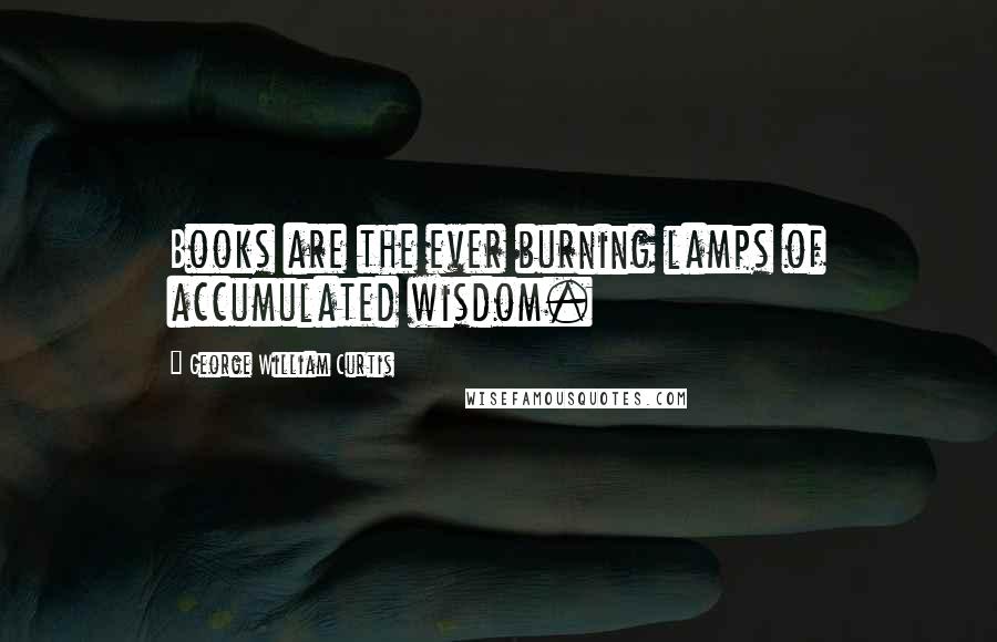 George William Curtis Quotes: Books are the ever burning lamps of accumulated wisdom.