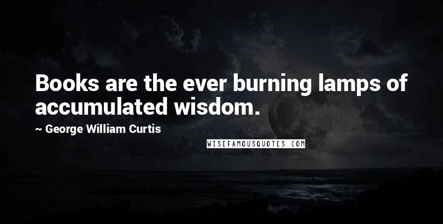 George William Curtis Quotes: Books are the ever burning lamps of accumulated wisdom.