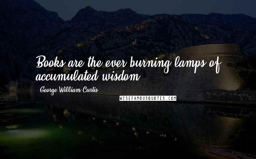 George William Curtis Quotes: Books are the ever burning lamps of accumulated wisdom.