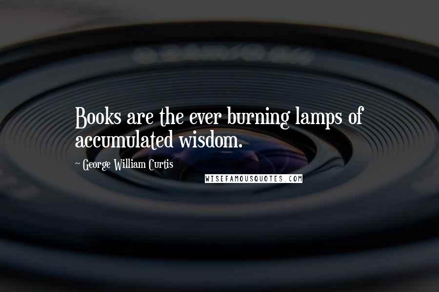George William Curtis Quotes: Books are the ever burning lamps of accumulated wisdom.