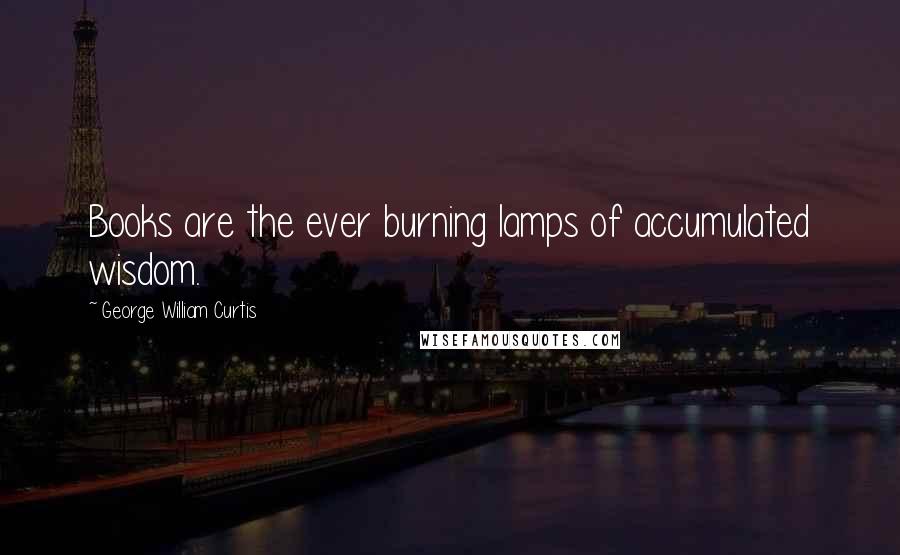 George William Curtis Quotes: Books are the ever burning lamps of accumulated wisdom.