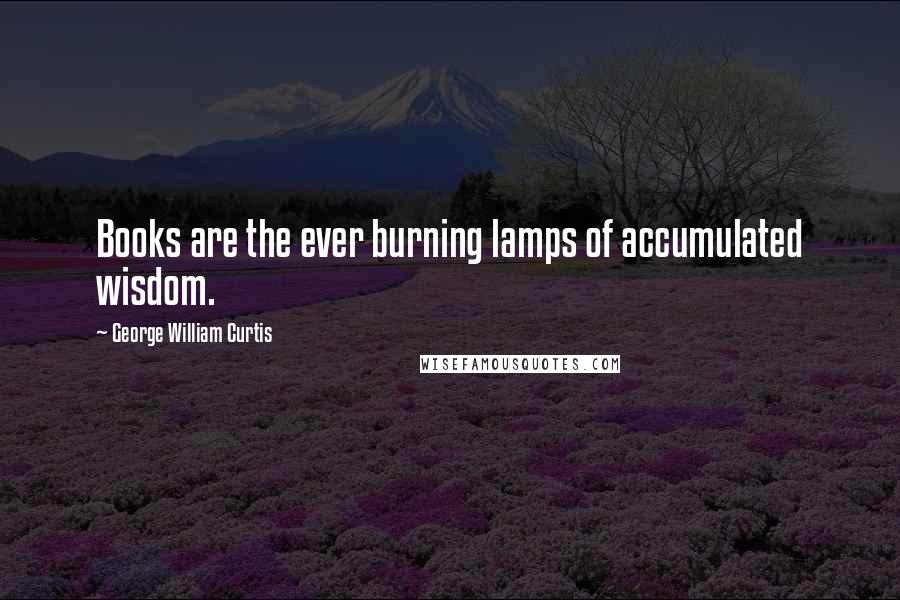 George William Curtis Quotes: Books are the ever burning lamps of accumulated wisdom.