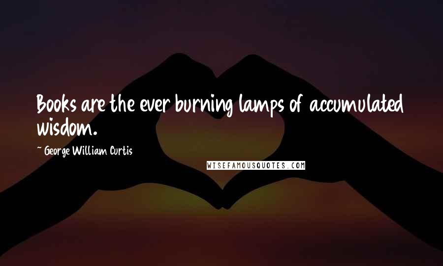 George William Curtis Quotes: Books are the ever burning lamps of accumulated wisdom.