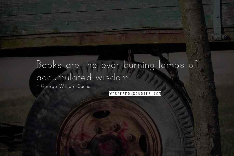 George William Curtis Quotes: Books are the ever burning lamps of accumulated wisdom.