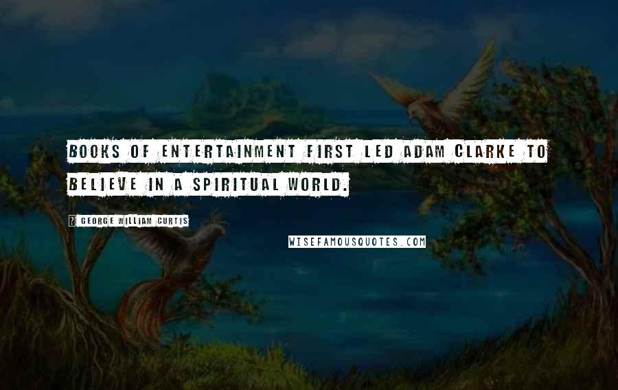 George William Curtis Quotes: Books of entertainment first led Adam Clarke to believe in a spiritual world.