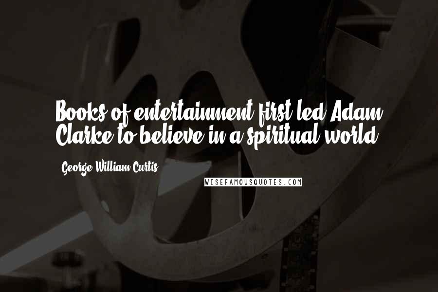 George William Curtis Quotes: Books of entertainment first led Adam Clarke to believe in a spiritual world.