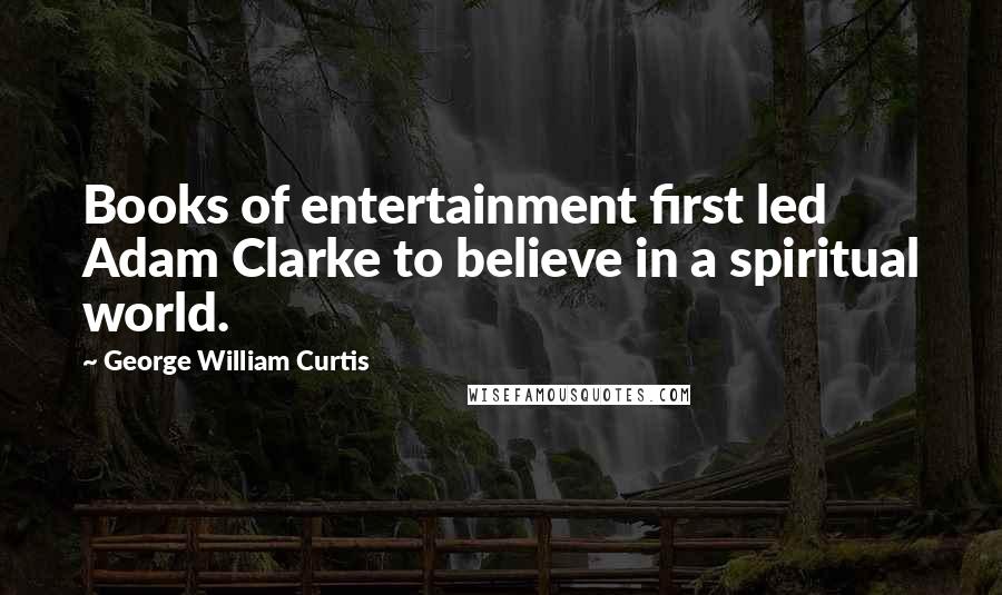 George William Curtis Quotes: Books of entertainment first led Adam Clarke to believe in a spiritual world.