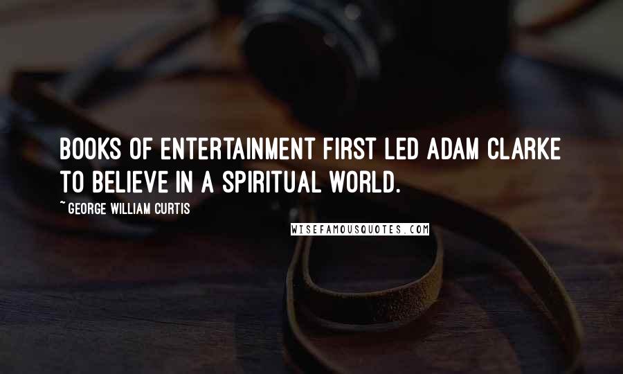 George William Curtis Quotes: Books of entertainment first led Adam Clarke to believe in a spiritual world.