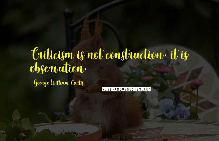 George William Curtis Quotes: Criticism is not construction, it is observation.