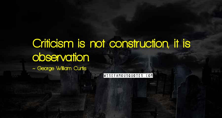 George William Curtis Quotes: Criticism is not construction, it is observation.