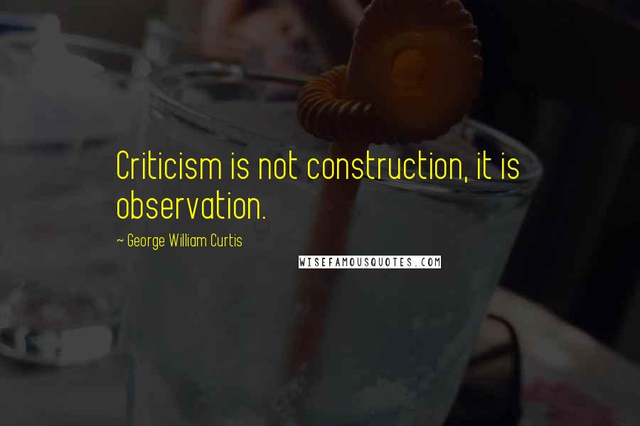 George William Curtis Quotes: Criticism is not construction, it is observation.