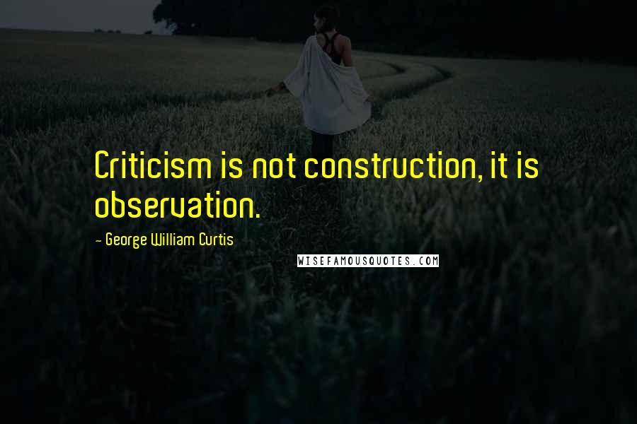 George William Curtis Quotes: Criticism is not construction, it is observation.
