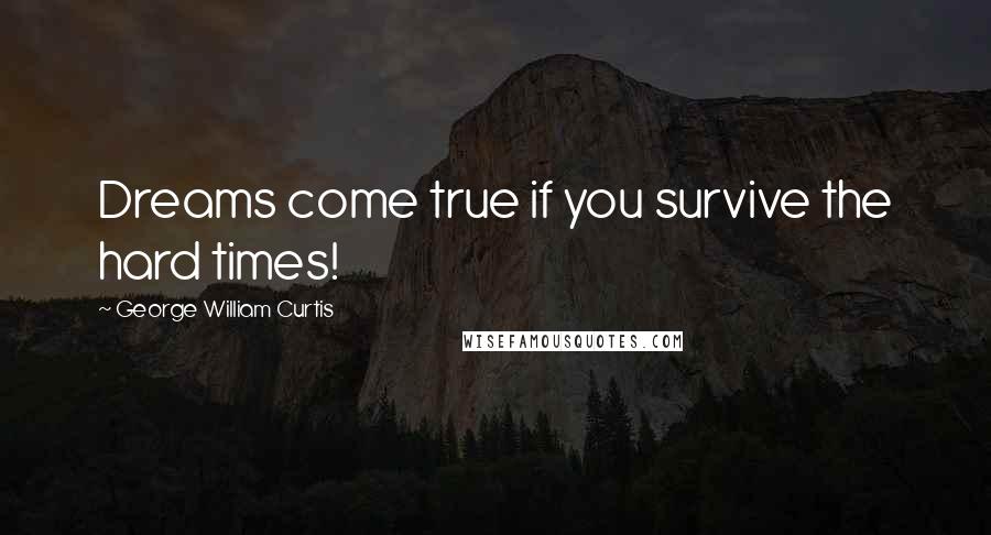George William Curtis Quotes: Dreams come true if you survive the hard times!