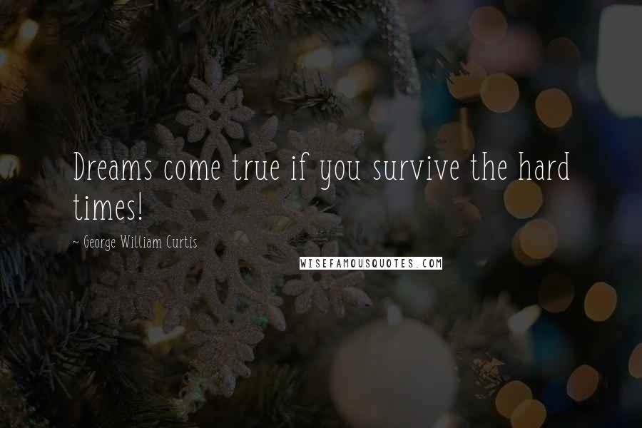 George William Curtis Quotes: Dreams come true if you survive the hard times!