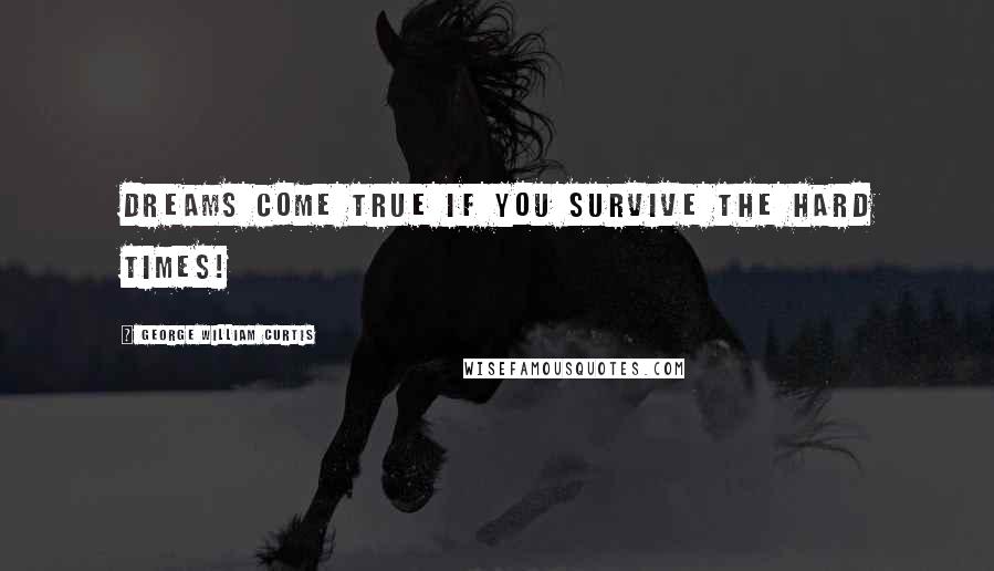 George William Curtis Quotes: Dreams come true if you survive the hard times!