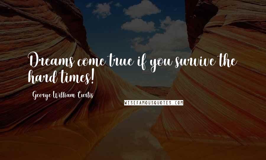 George William Curtis Quotes: Dreams come true if you survive the hard times!