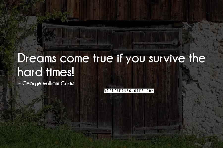 George William Curtis Quotes: Dreams come true if you survive the hard times!