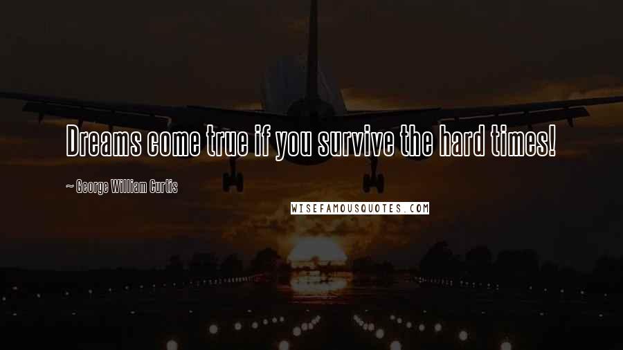 George William Curtis Quotes: Dreams come true if you survive the hard times!