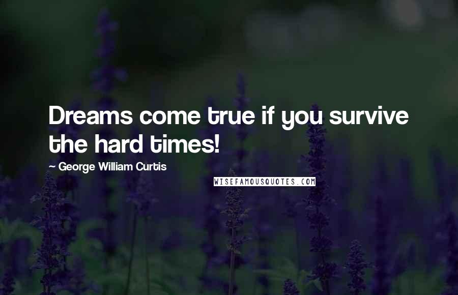 George William Curtis Quotes: Dreams come true if you survive the hard times!