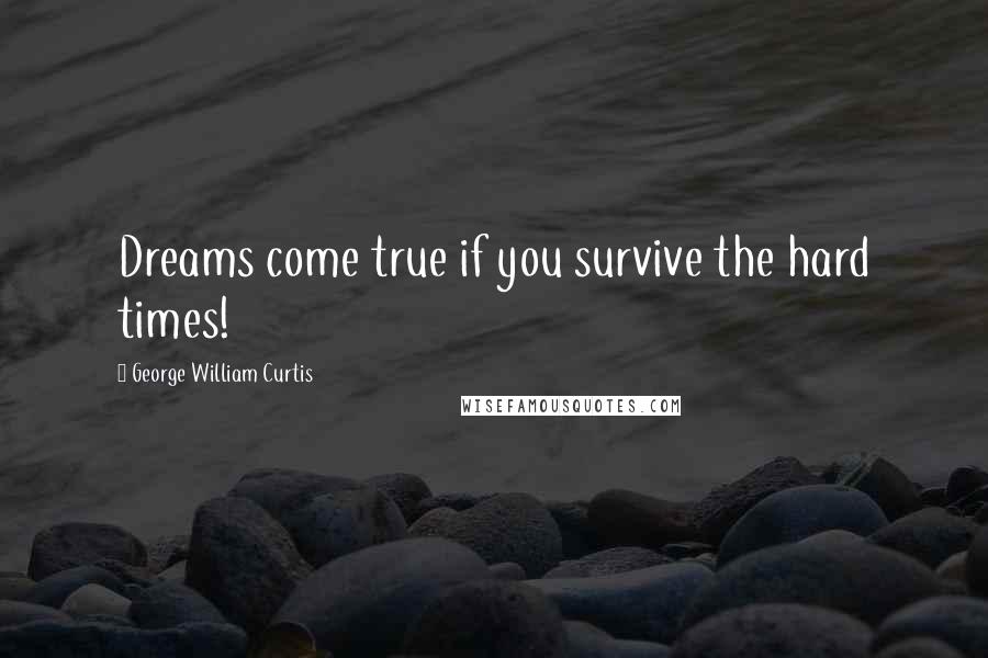 George William Curtis Quotes: Dreams come true if you survive the hard times!