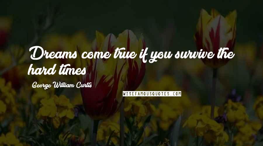 George William Curtis Quotes: Dreams come true if you survive the hard times!