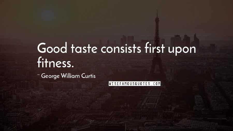 George William Curtis Quotes: Good taste consists first upon fitness.