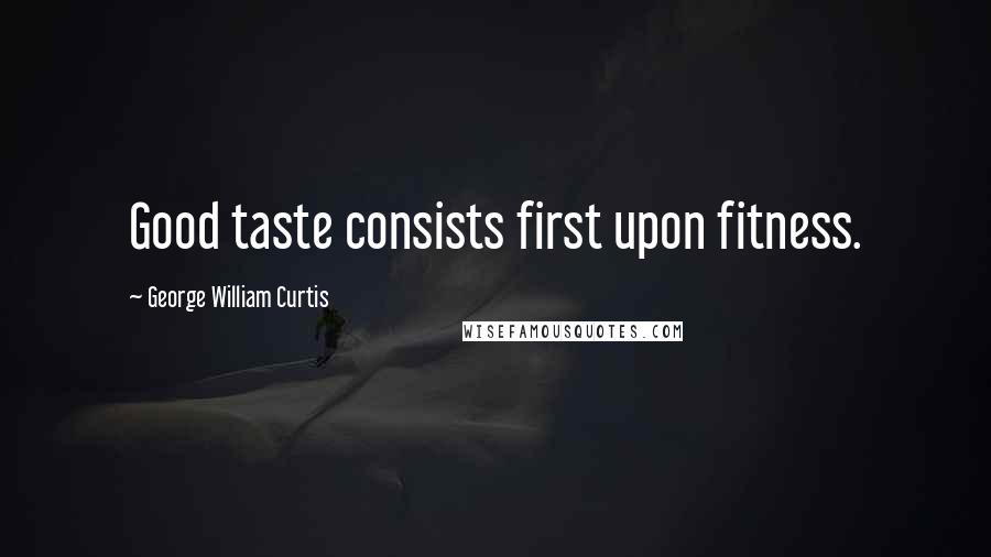 George William Curtis Quotes: Good taste consists first upon fitness.