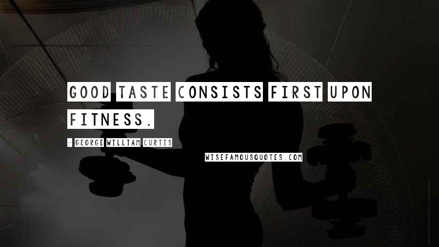 George William Curtis Quotes: Good taste consists first upon fitness.